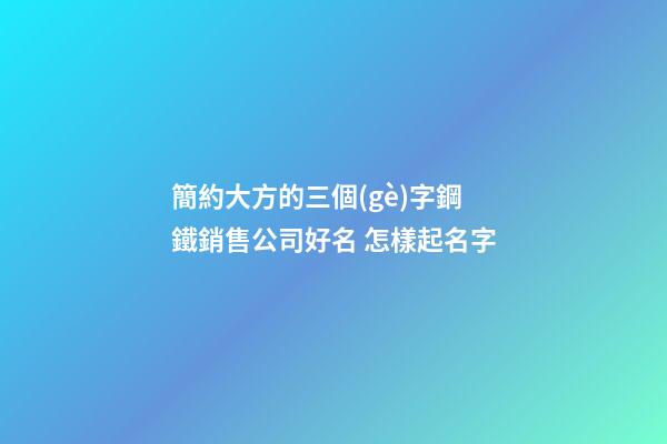 簡約大方的三個(gè)字鋼鐵銷售公司好名 怎樣起名字